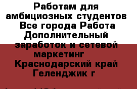 Работам для амбициозных студентов. - Все города Работа » Дополнительный заработок и сетевой маркетинг   . Краснодарский край,Геленджик г.